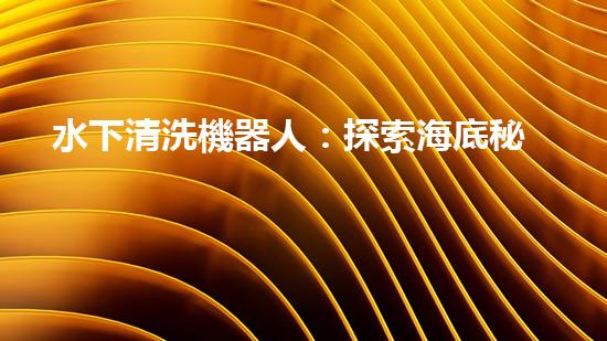 水下清洗機器人：探索海底秘境，解放人力勞動！