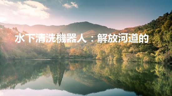 水下清洗機器人：解放河道的環(huán)境守護者！