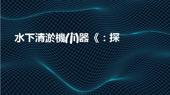 水下清淤機(jī)器《：探索數(shù)字化時(shí)代下的淤泥處理技術(shù)革新！》
