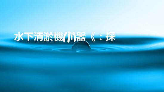 水下清淤機(jī)器《：探索數(shù)字化時代下的淤泥處理技術(shù)革新！》