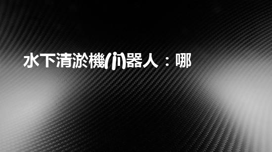 水下清淤機(jī)器人：哪個(gè)品牌排行榜上的霸主能在水下世界中獨(dú)領(lǐng)風(fēng)騷？