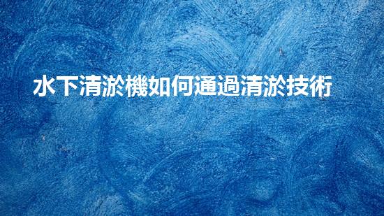 水下清淤機如何通過清淤技術(shù)提升水質(zhì)與生態(tài)環(huán)境的最終效果？