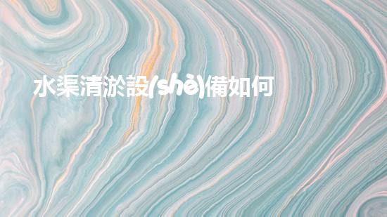 水渠清淤設(shè)備如何通過清淤技術(shù)有效提升水體環(huán)境質(zhì)量和生態(tài)平衡？