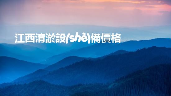 江西清淤設(shè)備價格報價：探索性價比最優(yōu)的選擇