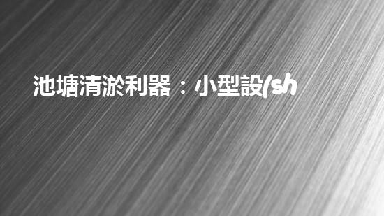 池塘清淤利器：小型設(shè)備高效處理淤泥難題