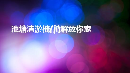 池塘清淤機(jī)解放你家下水道的秘密技巧！