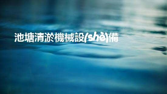 池塘清淤機械設(shè)備如何選擇最適合的清淤設(shè)備提升工作效率和安全性？