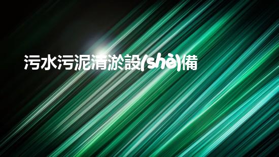 污水污泥清淤設(shè)備廠家：解決城市廢水難題的最佳利器！
