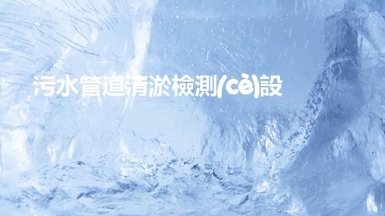 污水管道清淤檢測(cè)設(shè)備廠家：探秘清潔下水道的神奇利器！