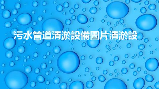 污水管道清淤設備圖片清淤設備背后的秘密與技術揭秘