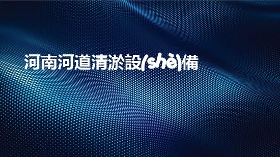 河南河道清淤設(shè)備分類標(biāo)準(zhǔn)：理解不同類型清淤機(jī)械的功能與應(yīng)用