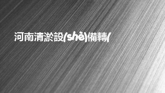 河南清淤設(shè)備轉(zhuǎn)讓信息清淤設(shè)備轉(zhuǎn)讓背后的秘密與機會