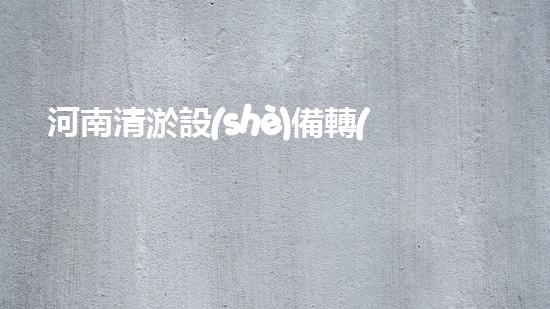 河南清淤設(shè)備轉(zhuǎn)讓清淤設(shè)備轉(zhuǎn)讓背后的秘密與機(jī)遇