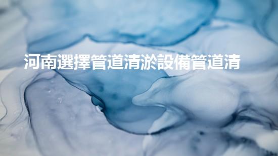 河南選擇管道清淤設備管道清淤設備的選擇與應用揭秘！