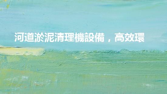 河道淤泥清理機設備，高效環(huán)保守護水清岸綠