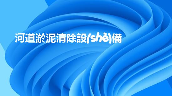河道淤泥清除設(shè)備解鎖清潔力量：提升水域生態(tài)健康的革新技術(shù)？