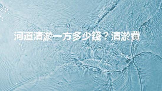 河道清淤一方多少錢？清淤費(fèi)用決定因素與成本分析