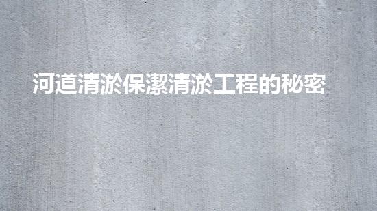 河道清淤保潔清淤工程的秘密與挑戰(zhàn)你了解多少？