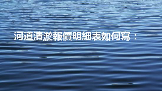 河道清淤報價明細表如何寫：清淤工程如何提升河道生態(tài)？