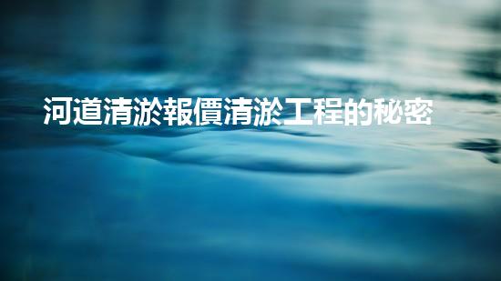河道清淤報價清淤工程的秘密：如何有效提升水體質量與生態(tài)平衡？