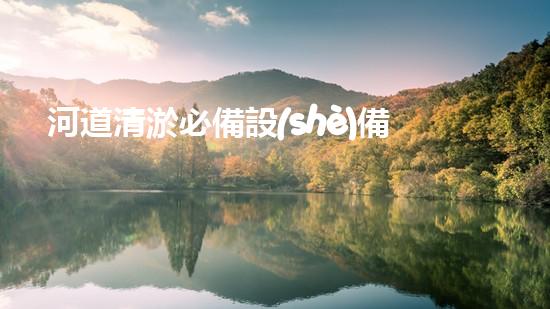 河道清淤必備設(shè)備一覽