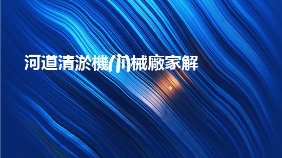 河道清淤機(jī)械廠家解放城市下水道的創(chuàng)新技術(shù)