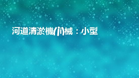 河道清淤機(jī)械：小型設(shè)備的巨大力量！
