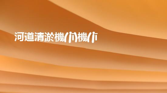 河道清淤機(jī)機(jī)械解鎖河道清潔的未來之路！