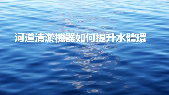 河道清淤機器如何提升水體環(huán)境質(zhì)量？探索高效清淤技術的新趨勢！
