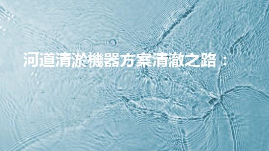 河道清淤機器方案清澈之路：解放城市水道的新科技