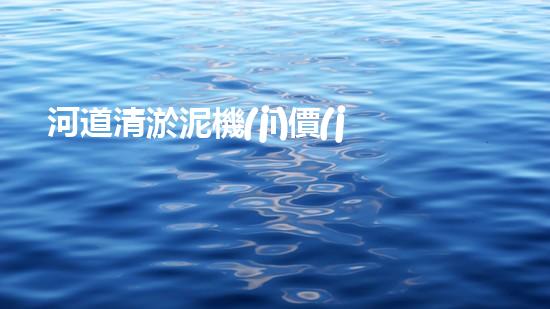 河道清淤泥機(jī)價(jià)格刨析，環(huán)保設(shè)備投資指南