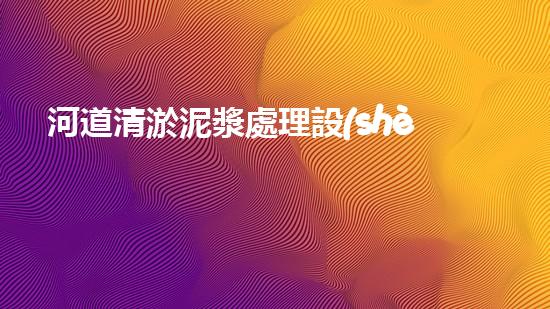 河道清淤泥漿處理設(shè)備解決河道淤積的最佳方案是什么？