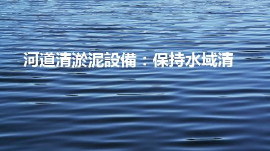 河道清淤泥設備：保持水域清澈與生態(tài)平衡的關鍵