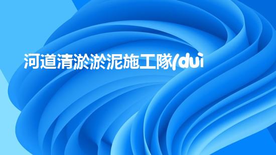 河道清淤淤泥施工隊(duì)的專業(yè)解析