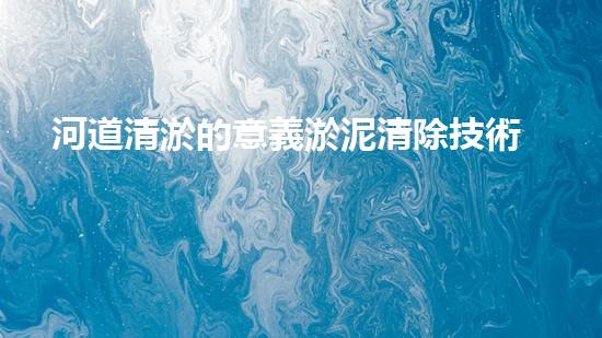 河道清淤的意義淤泥清除技術(shù)革新：突破性應(yīng)用與關(guān)鍵挑戰(zhàn)！