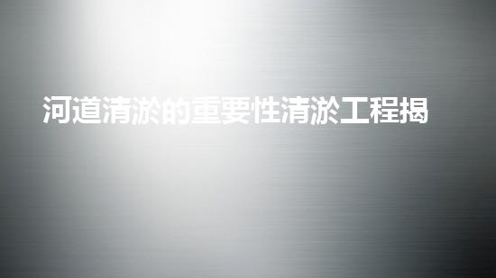 河道清淤的重要性清淤工程揭秘：如何高效處理水體污染征詢題？
