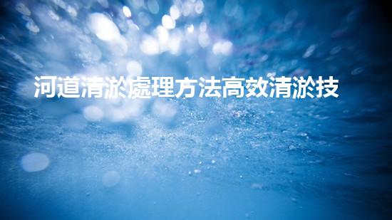 河道清淤處理方法高效清淤技術(shù)：革新與挑戰(zhàn)！