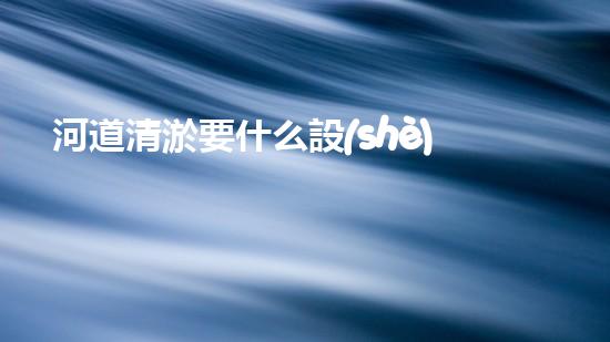 河道清淤要什么設(shè)備清潔城市未來(lái)：解決城市水體問(wèn)題的革新技術(shù)