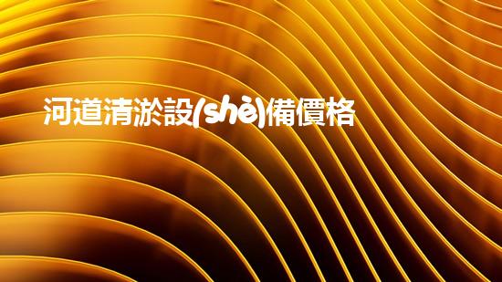 河道清淤設(shè)備價格巴洛仕集團(tuán)性價比高！