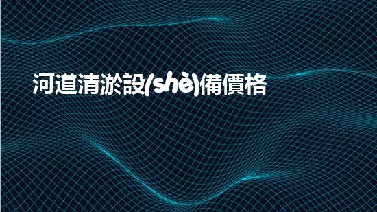 河道清淤設(shè)備價格巴洛仕集團性價比高！