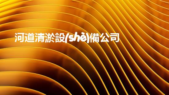河道清淤設(shè)備公司深度清潔：讓水體重獲清新之力！