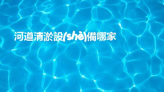 河道清淤設(shè)備哪家好革新水域：解放河流的新科技