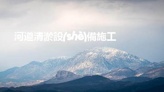河道清淤設(shè)備施工隊(duì)伍名稱(chēng)：塑造更清潔、暢通的河流