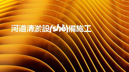 河道清淤設(shè)備施工隊(duì)伍名稱：塑造更清潔、暢通的河流