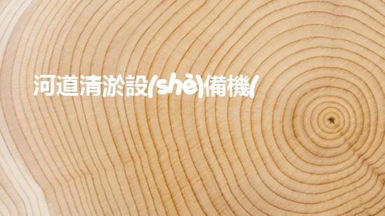 河道清淤設(shè)備機(jī)械重塑河流：解決城市水域淤積的革新方法？