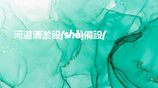 河道清淤設(shè)備設(shè)計(jì)方案：打造高效與環(huán)保相結(jié)合的清淤解決方案