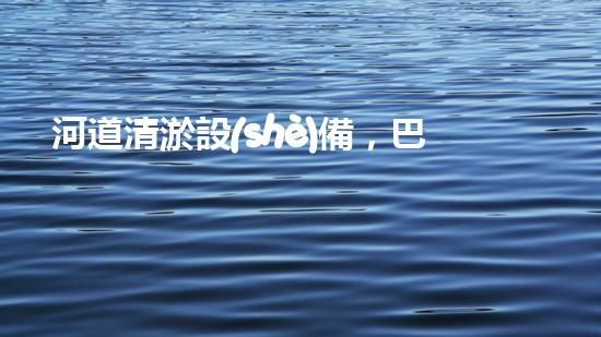 河道清淤設(shè)備，巴洛仕引領(lǐng)高效環(huán)保新潮流