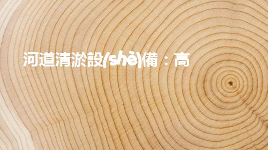 河道清淤設(shè)備：高效環(huán)保的清淤利器