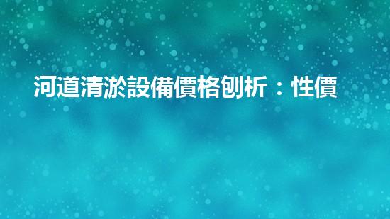 河道清淤設備價格刨析：性價比之選