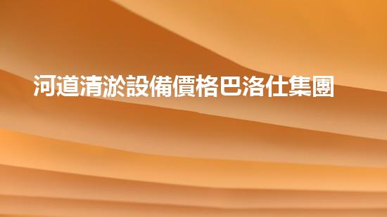 河道清淤設備價格巴洛仕集團性價比高！